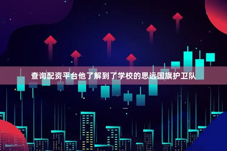 查询配资平台他了解到了学校的思远国旗护卫队