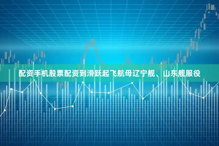 配资手机股票配资到滑跃起飞航母辽宁舰、山东舰服役