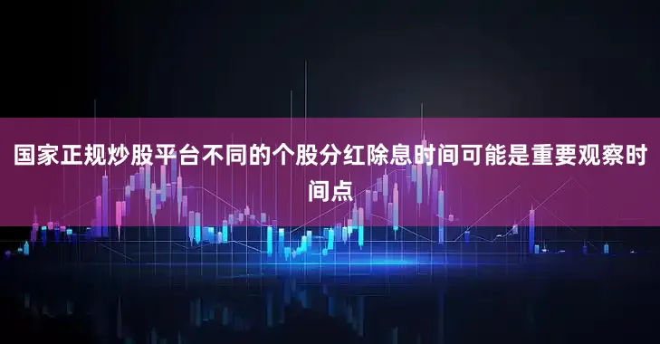 国家正规炒股平台不同的个股分红除息时间可能是重要观察时间点