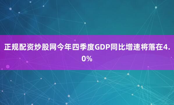 正规配资炒股网今年四季度GDP同比增速将落在4.0%