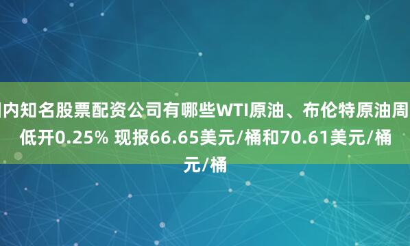 国内知名股票配资公司有哪些WTI原油、布伦特原油周一低开0.25% 现报66.65美元/桶和70.61美元/桶