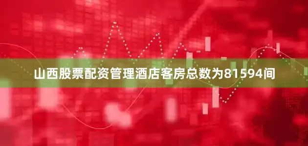 山西股票配资管理酒店客房总数为81594间