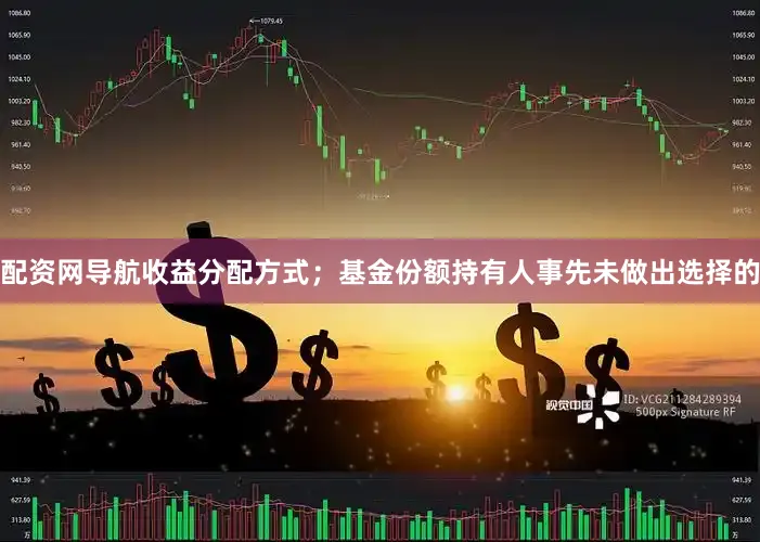 配资网导航收益分配方式；基金份额持有人事先未做出选择的