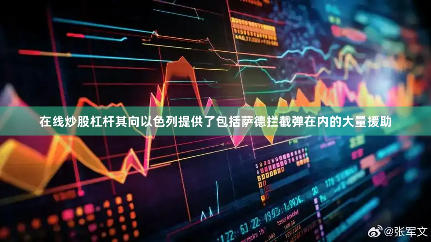 在线炒股杠杆其向以色列提供了包括萨德拦截弹在内的大量援助