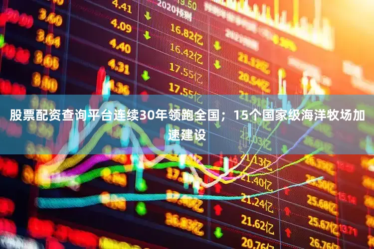 股票配资查询平台连续30年领跑全国；15个国家级海洋牧场加速建设