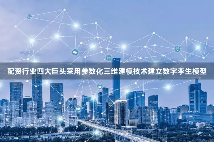 配资行业四大巨头采用参数化三维建模技术建立数字孪生模型