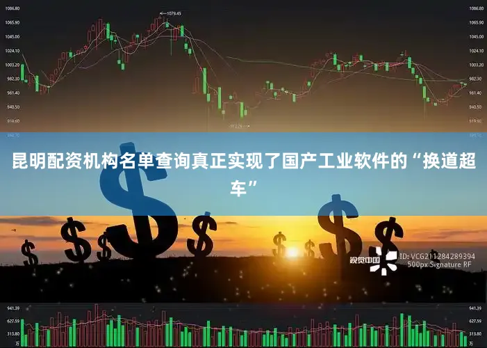 昆明配资机构名单查询真正实现了国产工业软件的“换道超车”