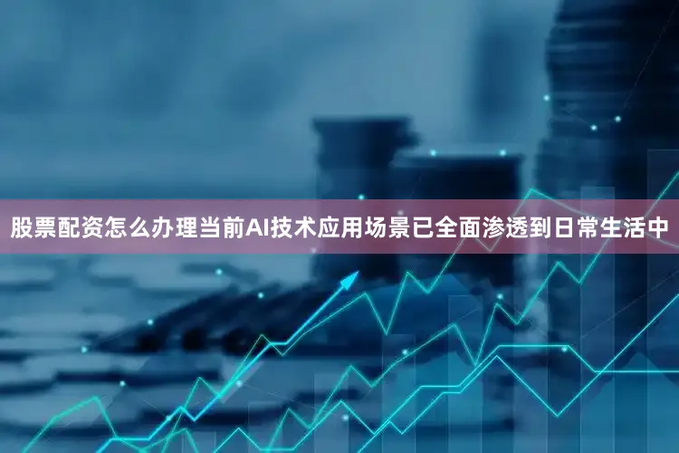 股票配资怎么办理当前AI技术应用场景已全面渗透到日常生活中