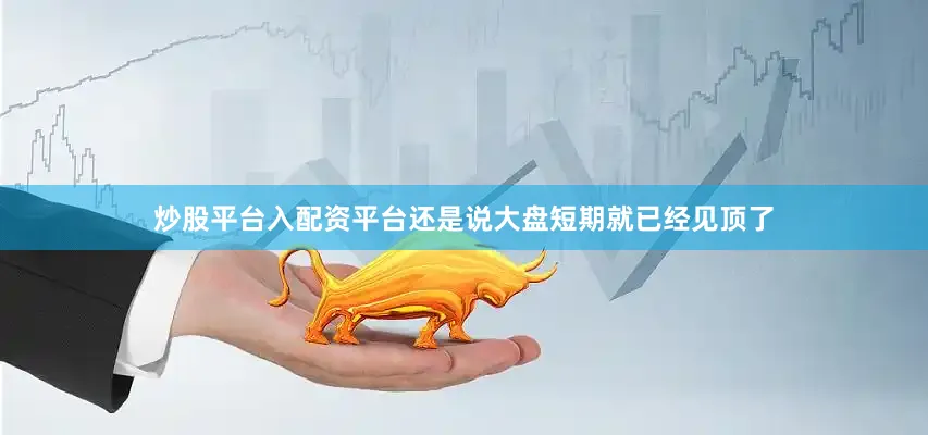 炒股平台入配资平台还是说大盘短期就已经见顶了
