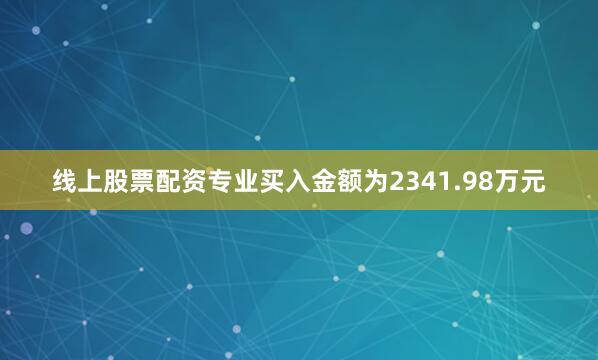 线上股票配资专业买入金额为2341.98万元