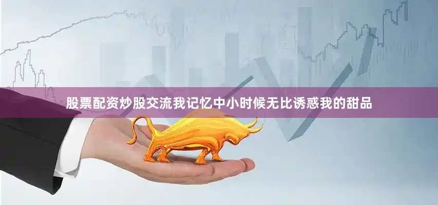 股票配资炒股交流我记忆中小时候无比诱惑我的甜品