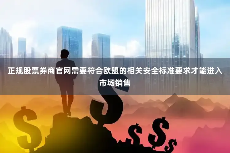 正规股票券商官网需要符合欧盟的相关安全标准要求才能进入市场销售
