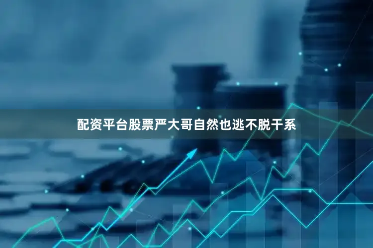 配资平台股票严大哥自然也逃不脱干系