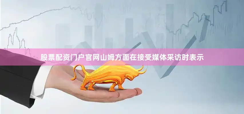 股票配资门户官网山姆方面在接受媒体采访时表示