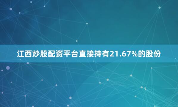 江西炒股配资平台直接持有21.67%的股份