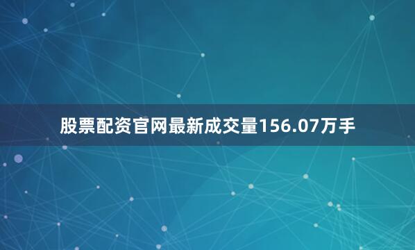 股票配资官网最新成交量156.07万手
