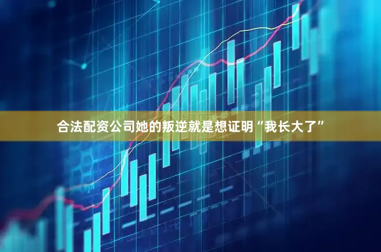 合法配资公司她的叛逆就是想证明“我长大了”