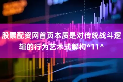 股票配资网首页本质是对传统战斗逻辑的行为艺术式解构^11^