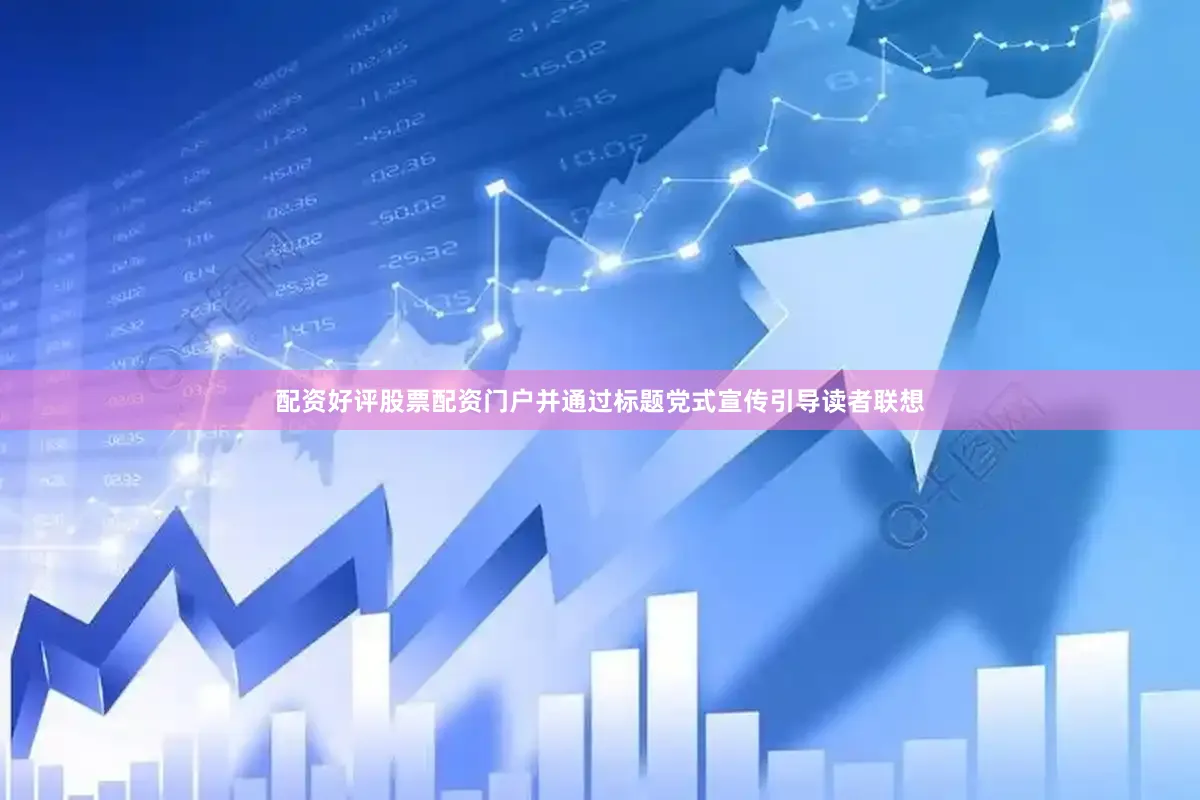 配资好评股票配资门户并通过标题党式宣传引导读者联想