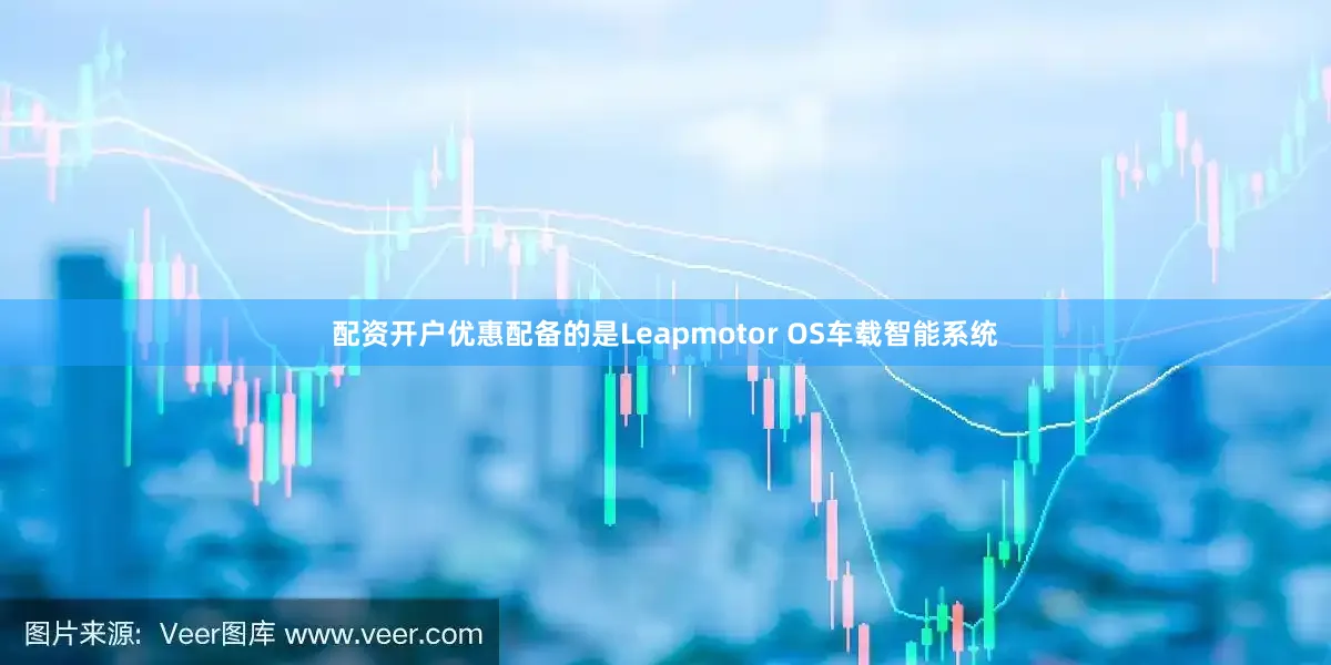 配资开户优惠配备的是Leapmotor OS车载智能系统