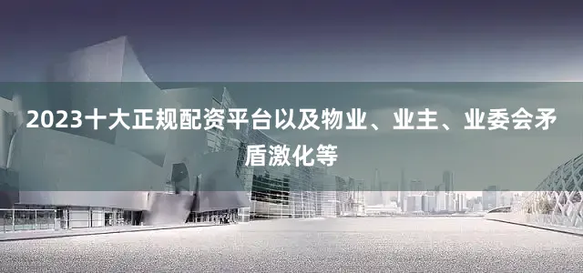 2023十大正规配资平台以及物业、业主、业委会矛盾激化等