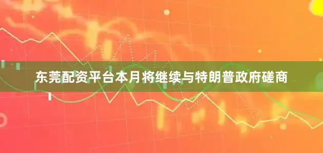 东莞配资平台本月将继续与特朗普政府磋商