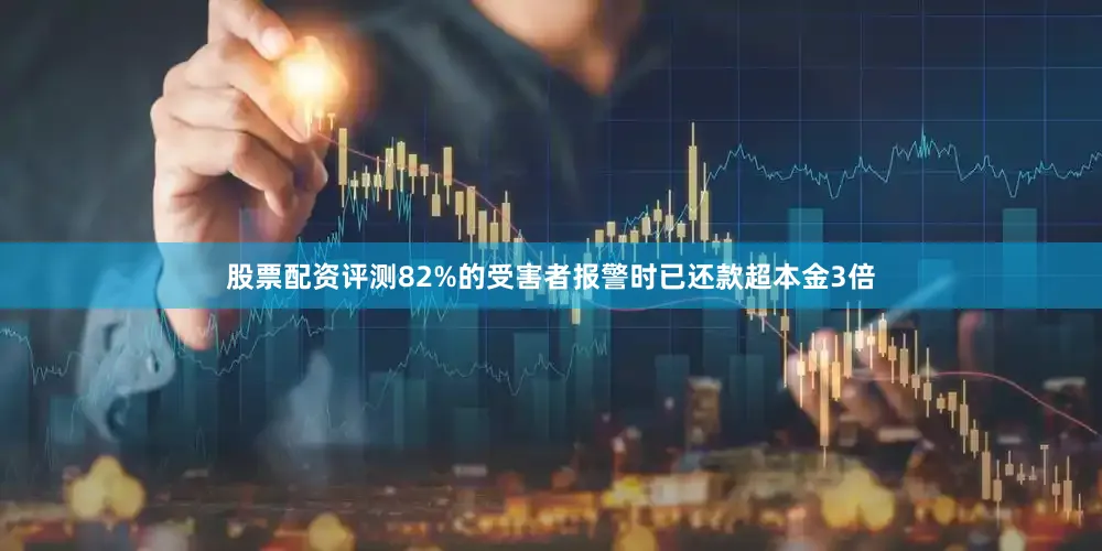 股票配资评测82%的受害者报警时已还款超本金3倍