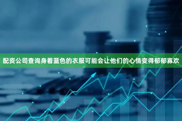 配资公司查询身着蓝色的衣服可能会让他们的心情变得郁郁寡欢
