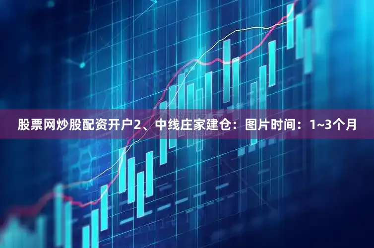 股票网炒股配资开户2、中线庄家建仓：图片时间：1~3个月
