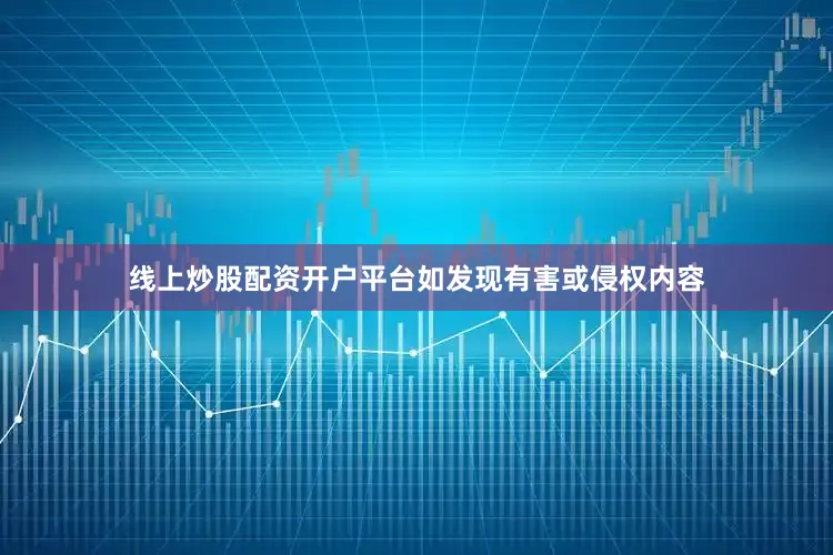 线上炒股配资开户平台如发现有害或侵权内容