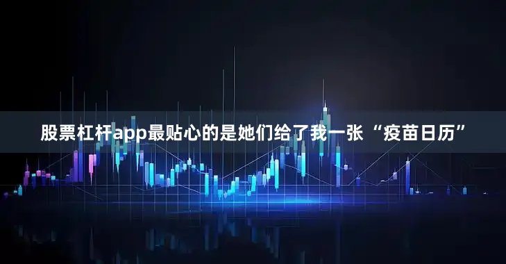 股票杠杆app最贴心的是她们给了我一张 “疫苗日历”