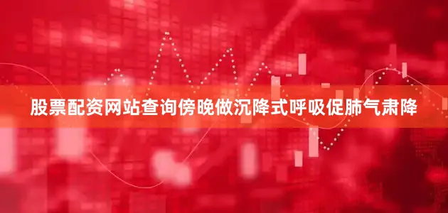 股票配资网站查询傍晚做沉降式呼吸促肺气肃降