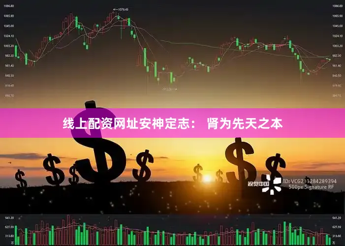 线上配资网址安神定志： 肾为先天之本