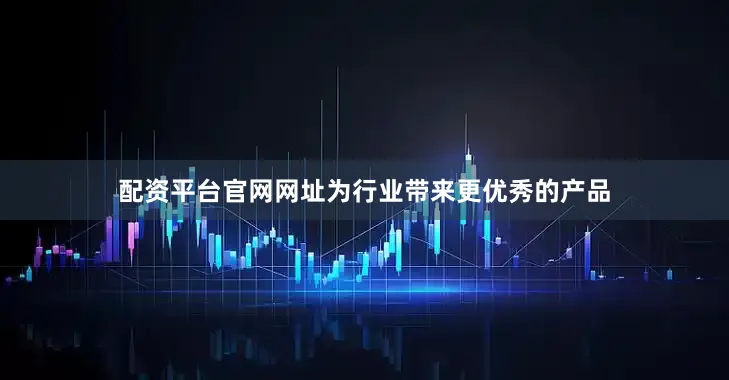 配资平台官网网址为行业带来更优秀的产品