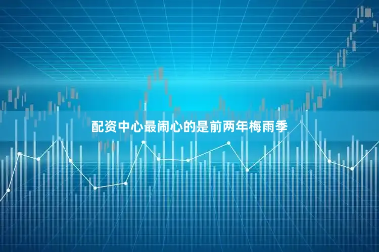 配资中心最闹心的是前两年梅雨季