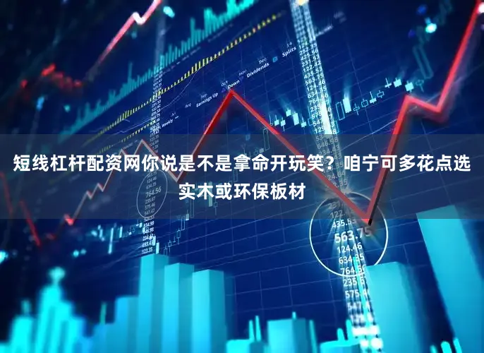 短线杠杆配资网你说是不是拿命开玩笑？咱宁可多花点选实木或环保板材
