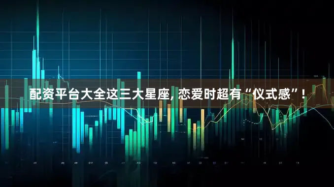 配资平台大全这三大星座, 恋爱时超有“仪式感”!