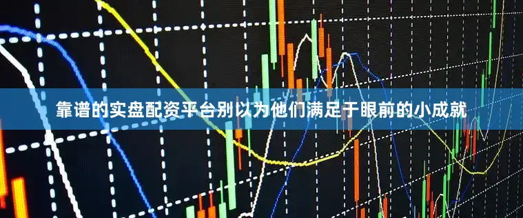 靠谱的实盘配资平台别以为他们满足于眼前的小成就