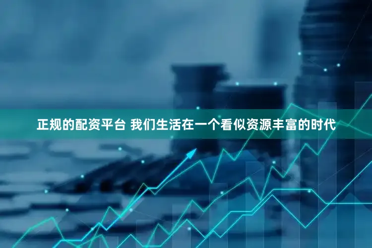 正规的配资平台 我们生活在一个看似资源丰富的时代