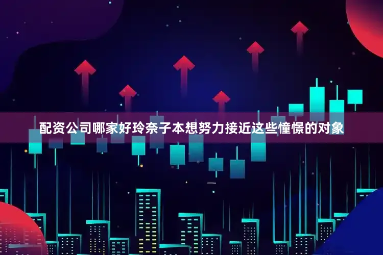 配资公司哪家好玲奈子本想努力接近这些憧憬的对象