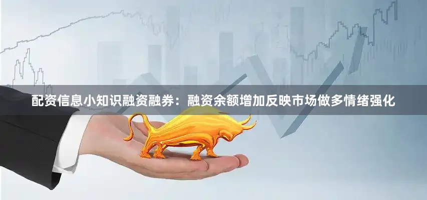 配资信息小知识融资融券：融资余额增加反映市场做多情绪强化
