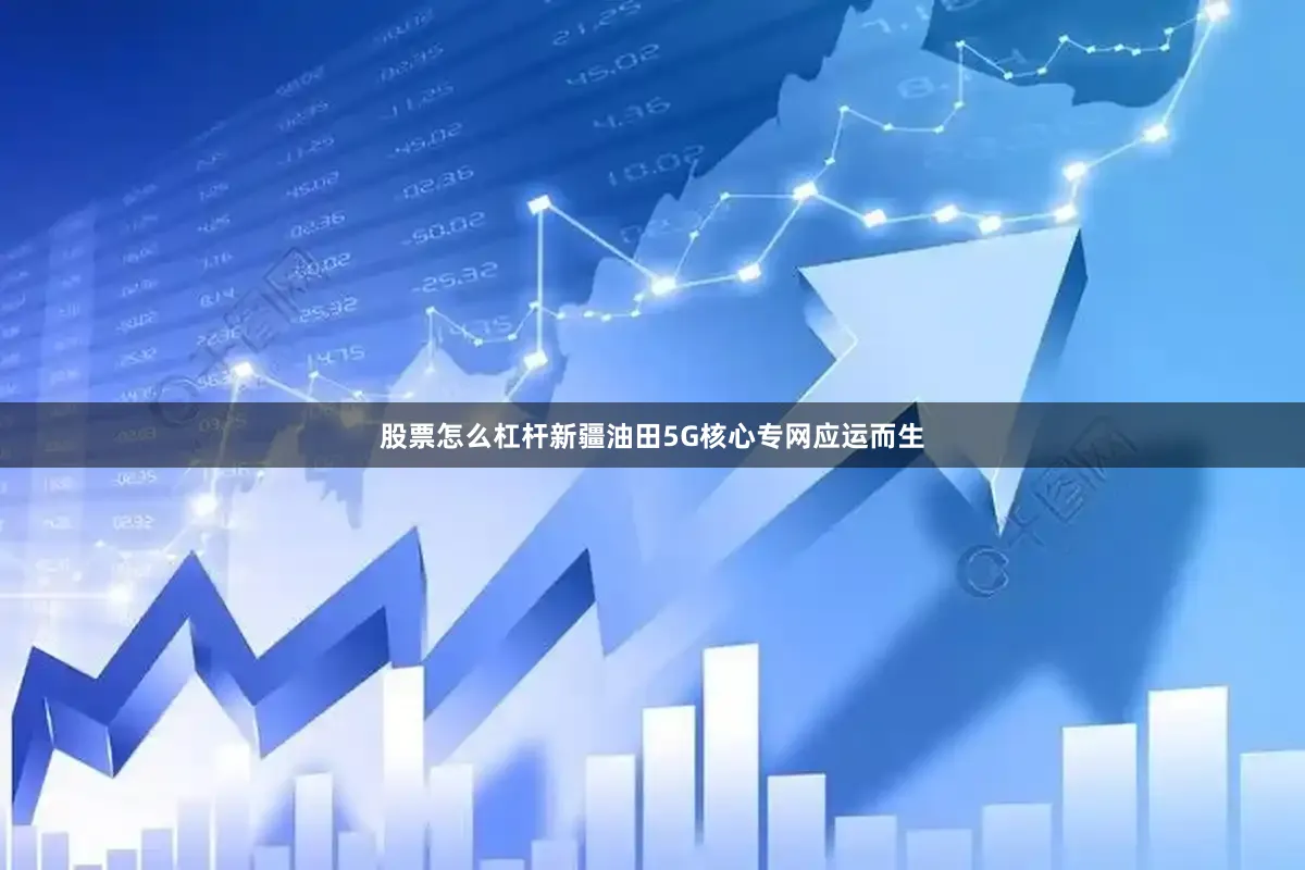 股票怎么杠杆新疆油田5G核心专网应运而生