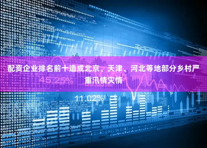 配资企业排名前十造成北京、天津、河北等地部分乡村严重汛情灾情