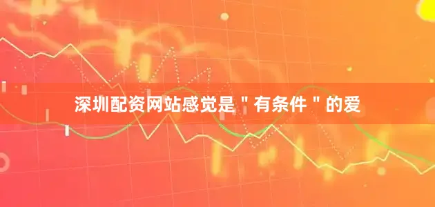 深圳配资网站感觉是＂有条件＂的爱