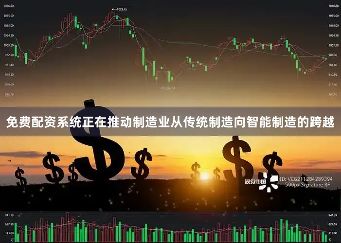 免费配资系统正在推动制造业从传统制造向智能制造的跨越