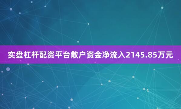 实盘杠杆配资平台散户资金净流入2145.85万元