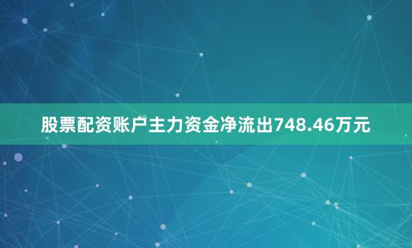 股票配资账户主力资金净流出748.46万元
