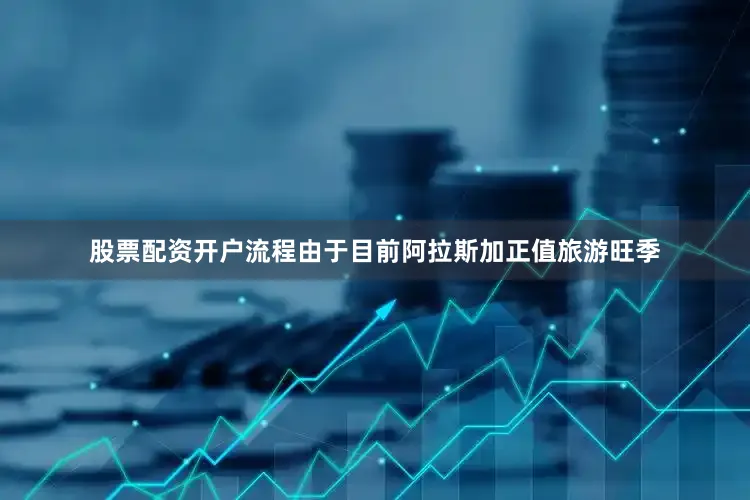 股票配资开户流程由于目前阿拉斯加正值旅游旺季
