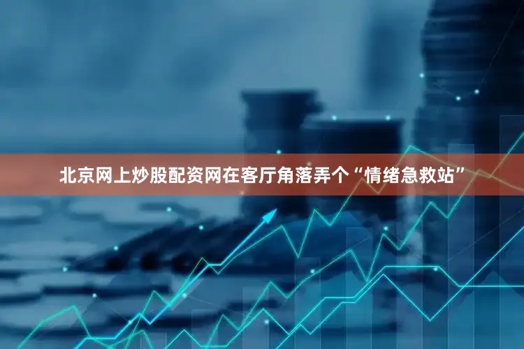 北京网上炒股配资网在客厅角落弄个“情绪急救站”