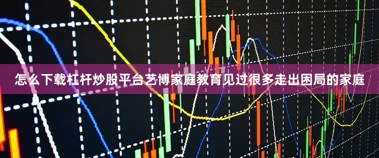 怎么下载杠杆炒股平台艺博家庭教育见过很多走出困局的家庭
